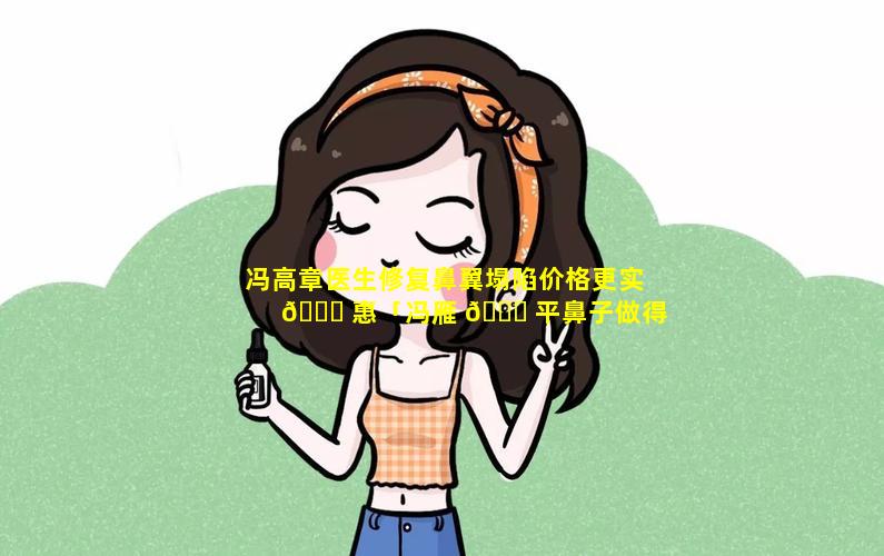 冯高章医生修复鼻翼塌陷价格更实 🐕 惠「冯雁 🐕 平鼻子做得怎么样」